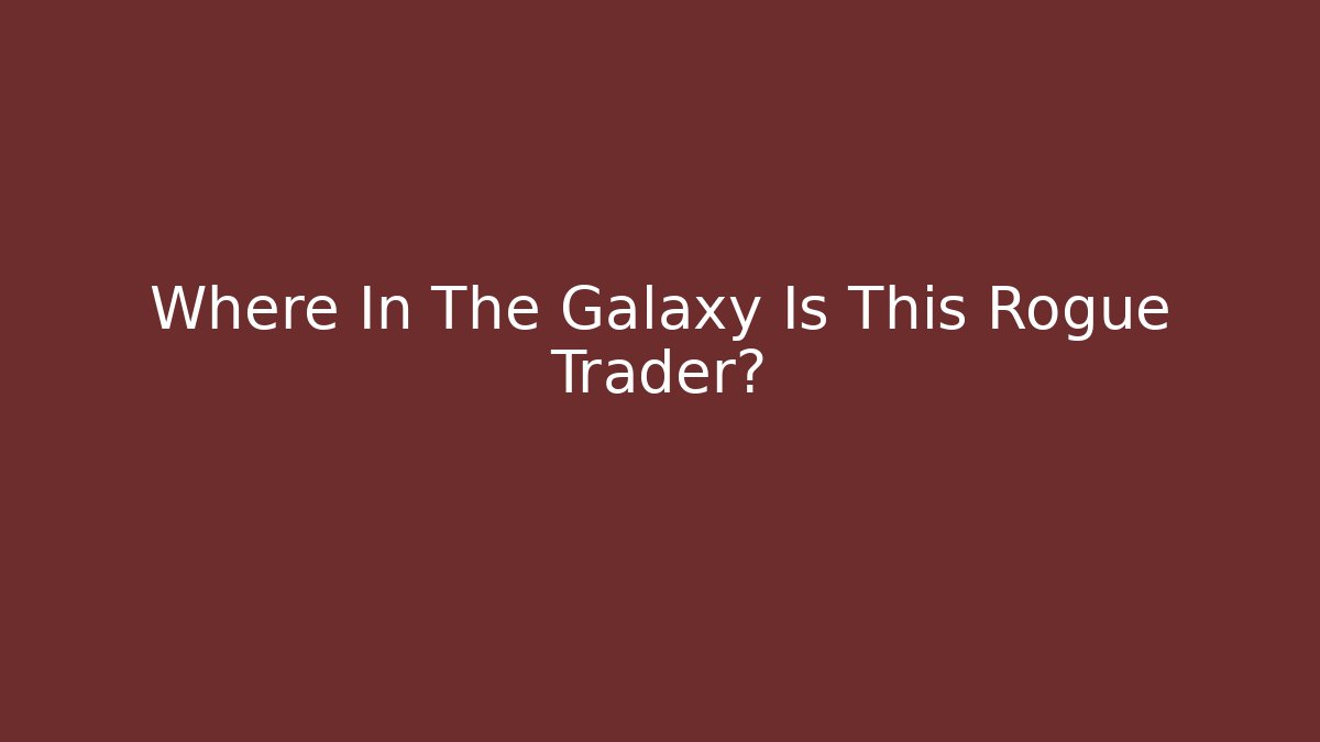 Where In The Galaxy Is This Rogue Trader?