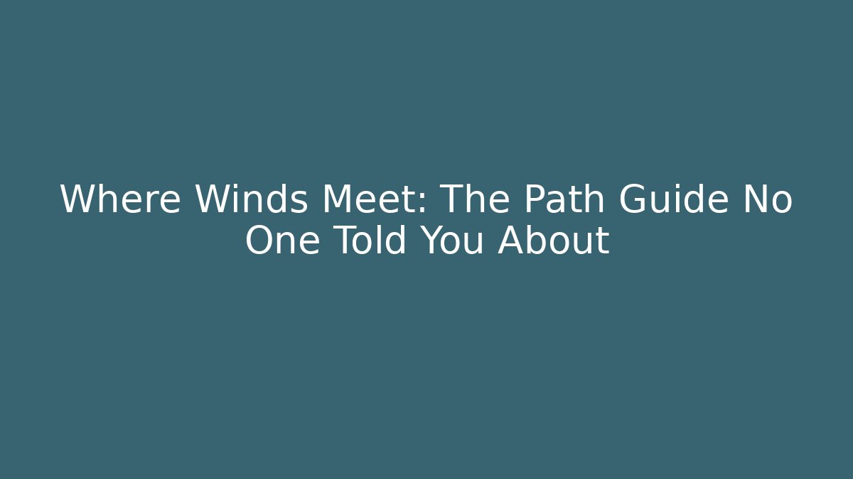 Where Winds Meet: The Path Guide No One Told You About