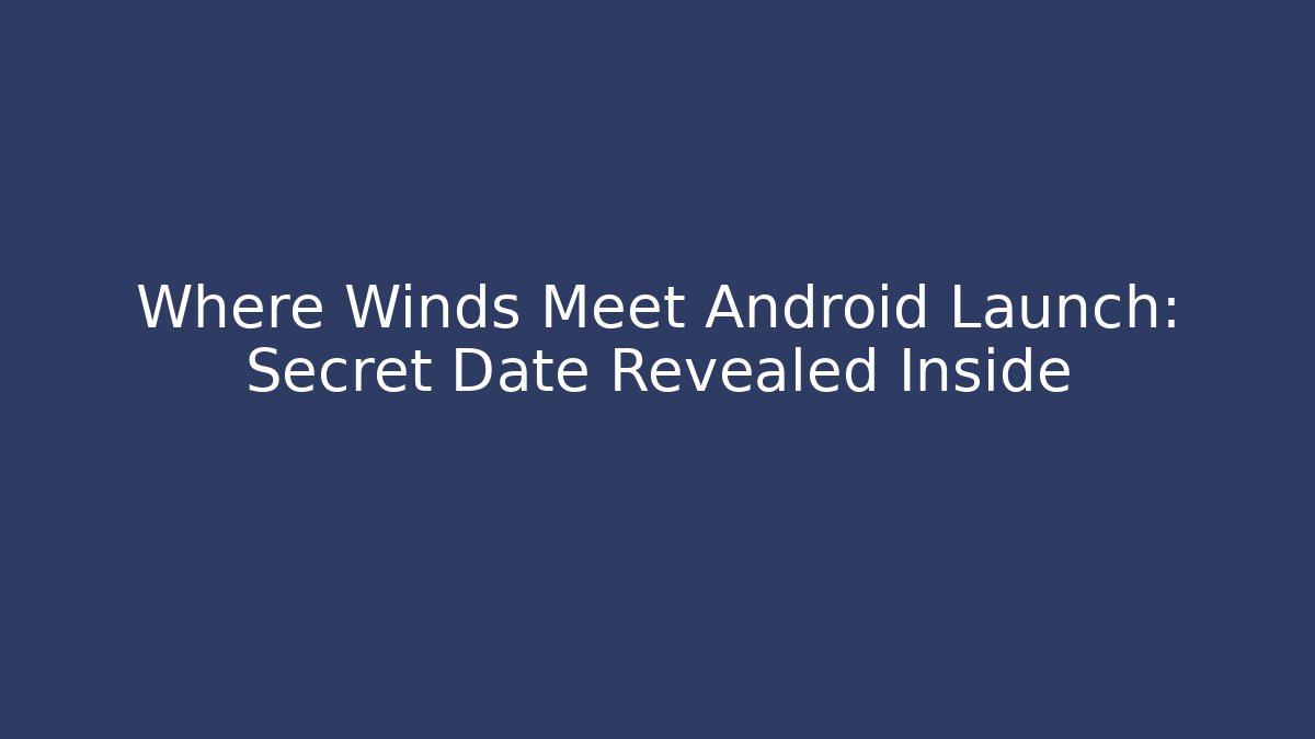 Where Winds Meet Android Launch: Secret Date Revealed Inside