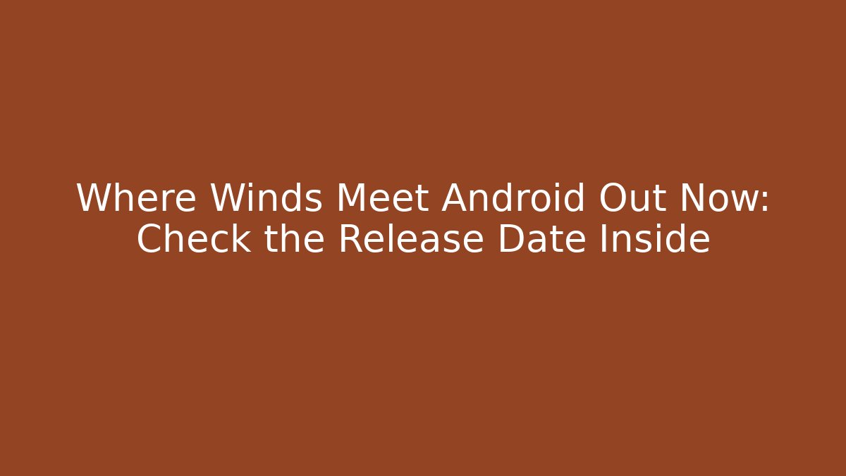 Where Winds Meet Android Out Now: Check the Release Date Inside - NADclinic