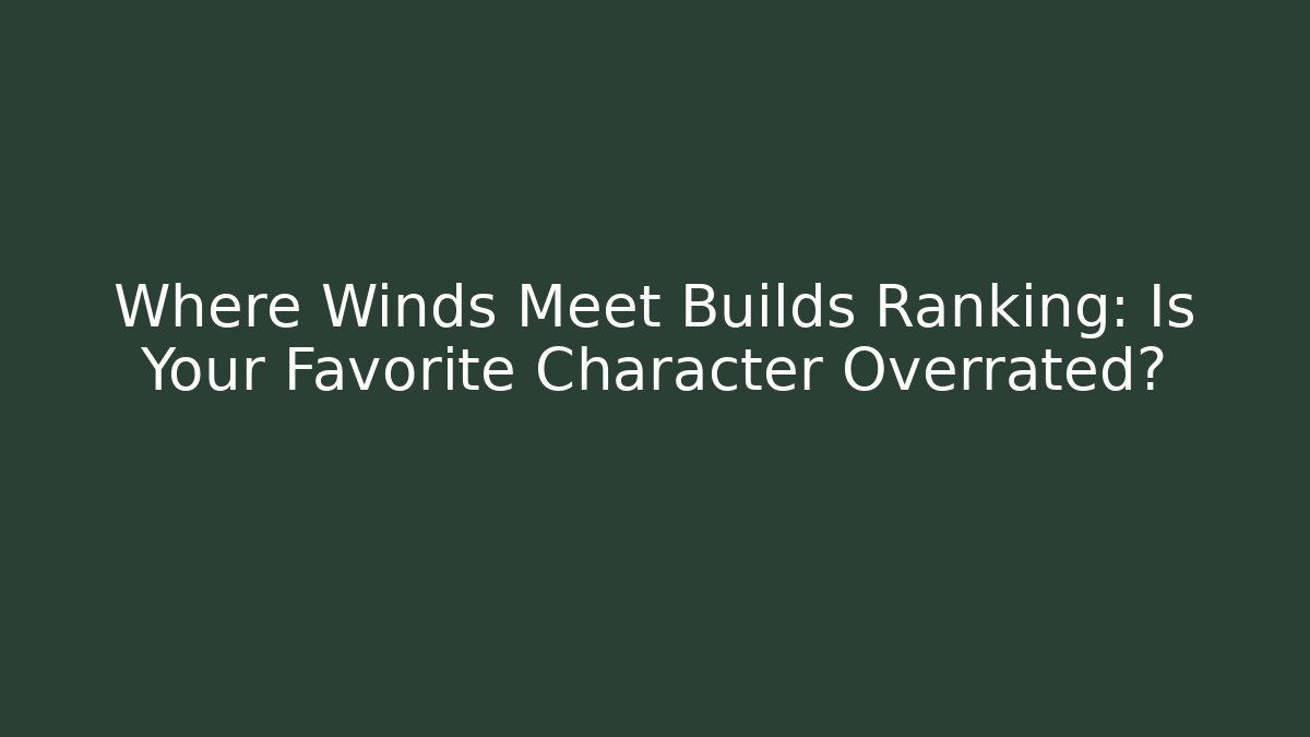 Where Winds Meet Builds Ranking: Is Your Favorite Character Overrated?