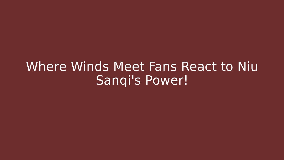 Where Winds Meet Fans React to Niu Sanqi’s Power!