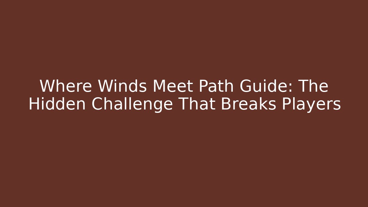 Where Winds Meet Path Guide: The Hidden Challenge That Breaks Players