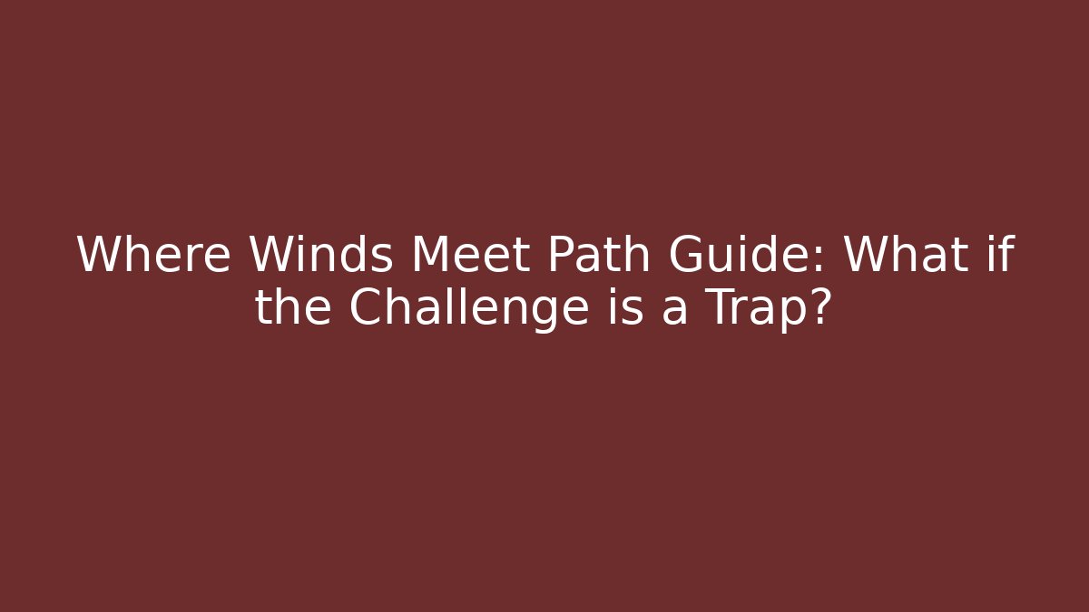Where Winds Meet Path Guide: What if the Challenge is a Trap?