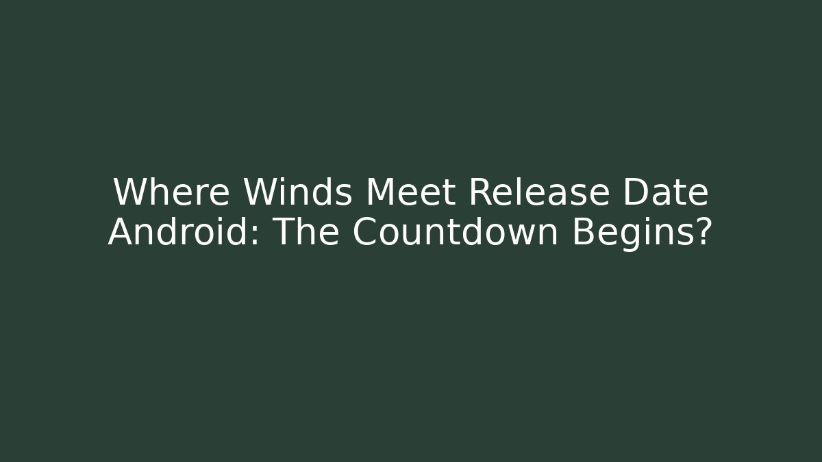 Where Winds Meet Release Date Android: The Countdown Begins? - NADclinic