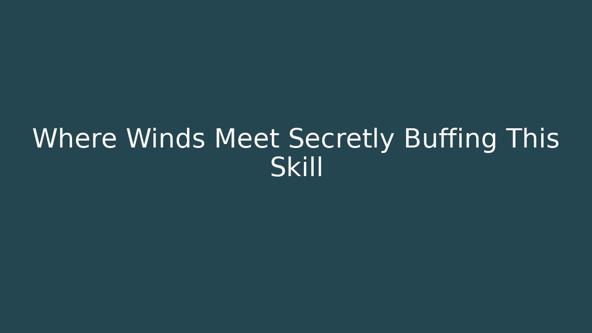 Where Winds Meet Secretly Buffing This Skill