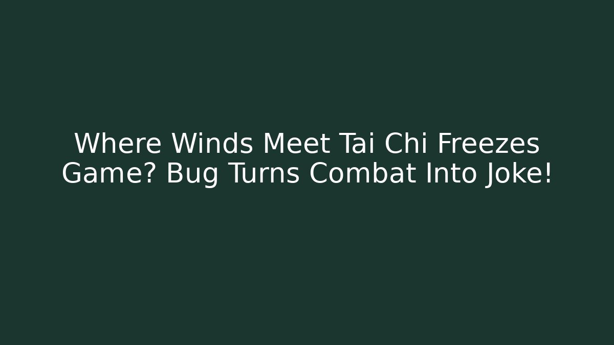 Where Winds Meet Tai Chi Freezes Game? Bug Turns Combat Into Joke!