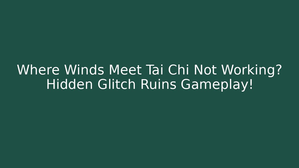 Where Winds Meet Tai Chi Not Working? Hidden Glitch Ruins Gameplay!