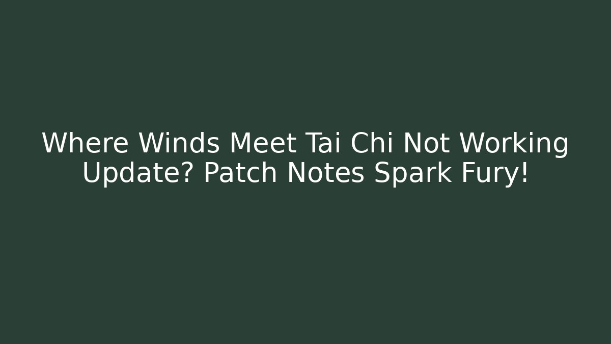 Where Winds Meet Tai Chi Not Working Update? Patch Notes Spark Fury!