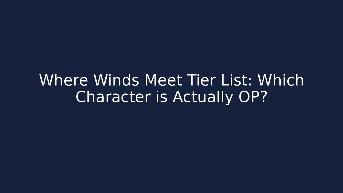 Where Winds Meet Tier List: Which Character is Actually OP?