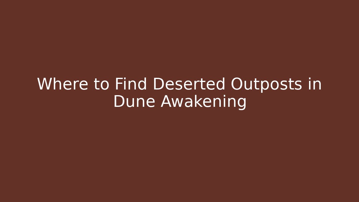 Where to Find Deserted Outposts in Dune Awakening
