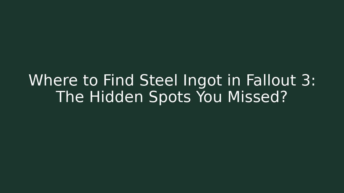 Where to Find Steel Ingot in Fallout 3: The Hidden Spots You Missed?