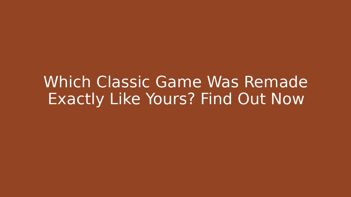 Which Classic Game Was Remade Exactly Like Yours? Find Out Now - NADclinic