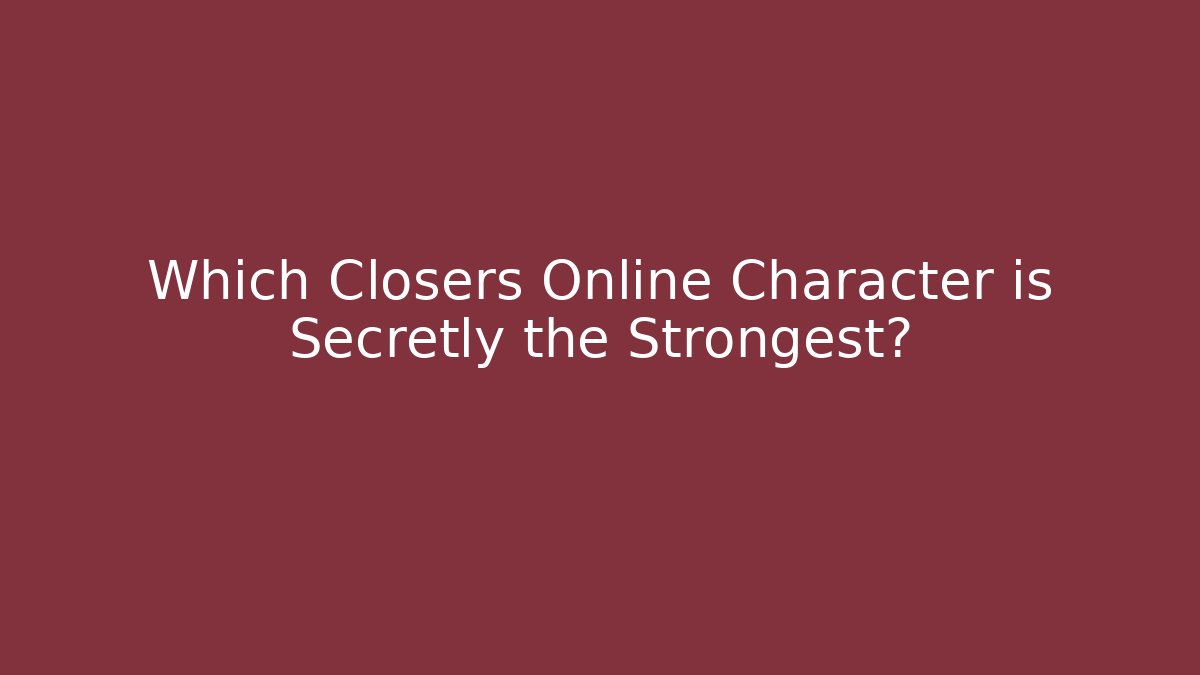 Which Closers Online Character is Secretly the Strongest?