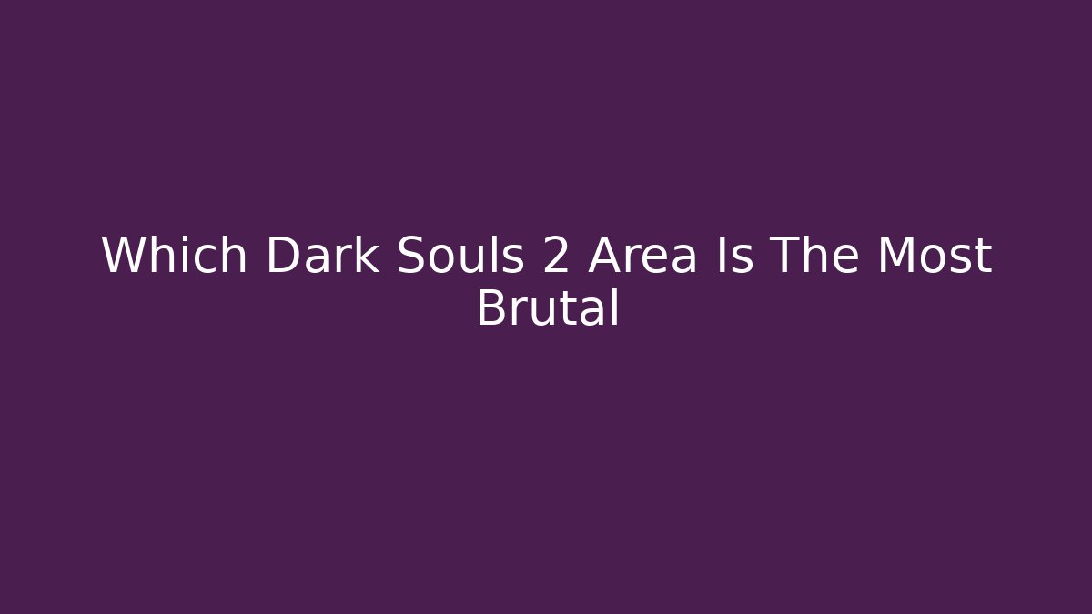 Which Dark Souls 2 Area Is The Most Brutal