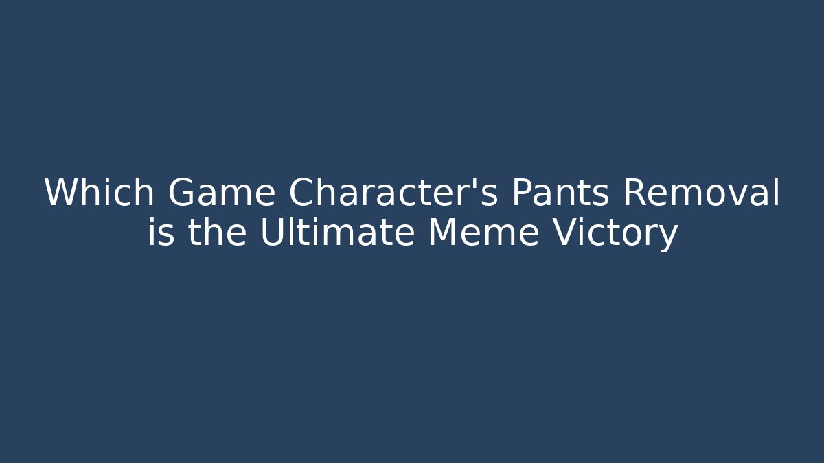 Which Game Character's Pants Removal is the Ultimate Meme Victory