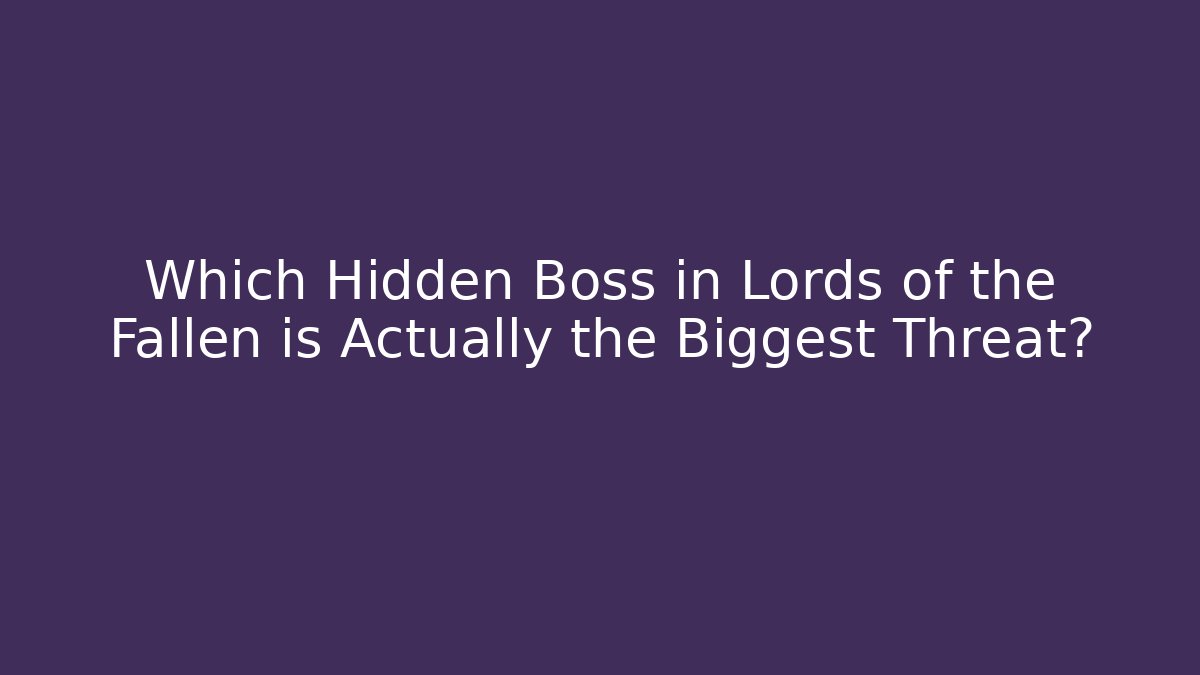 Which Hidden Boss in Lords of the Fallen is Actually the Biggest Threat?