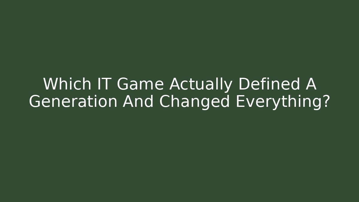Which IT Game Actually Defined A Generation And Changed Everything?
