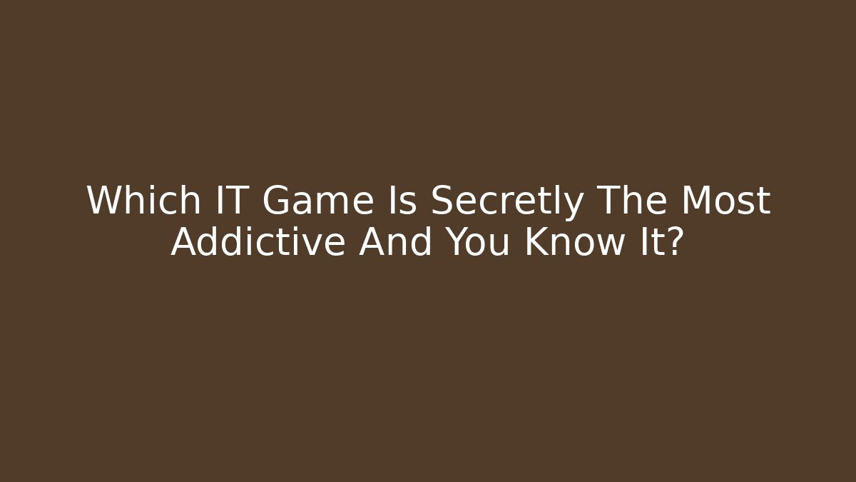 Which IT Game Is Secretly The Most Addictive And You Know It?