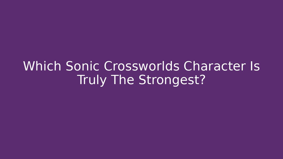 Which Sonic Crossworlds Character Is Truly The Strongest?