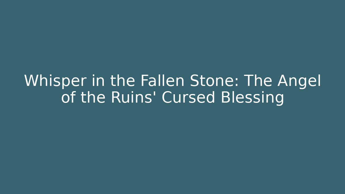 Whisper in the Fallen Stone: The Angel of the Ruins' Cursed Blessing