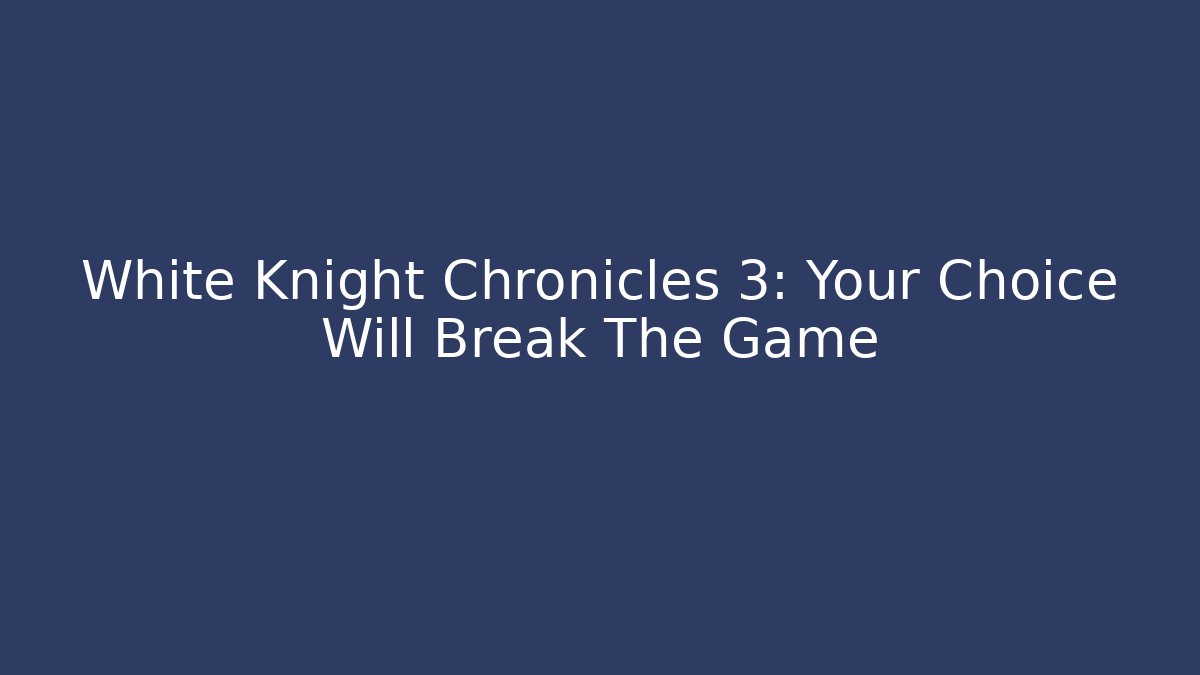 White Knight Chronicles 3: Your Choice Will Break The Game