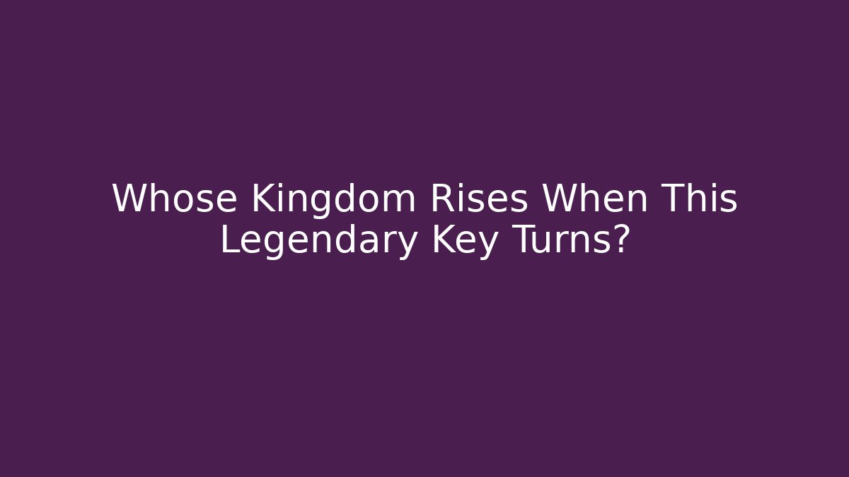 Whose Kingdom Rises When This Legendary Key Turns?