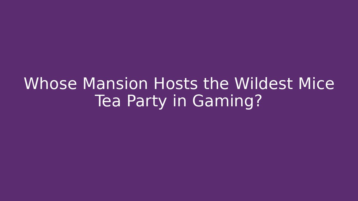 Whose Mansion Hosts the Wildest Mice Tea Party in Gaming?