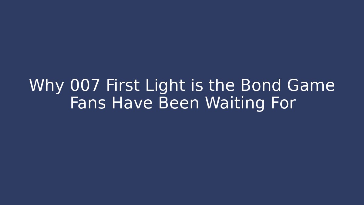 Why 007 First Light is the Bond Game Fans Have Been Waiting For