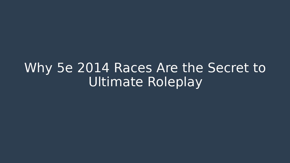 Why 5e 2014 Races Are the Secret to Ultimate Roleplay