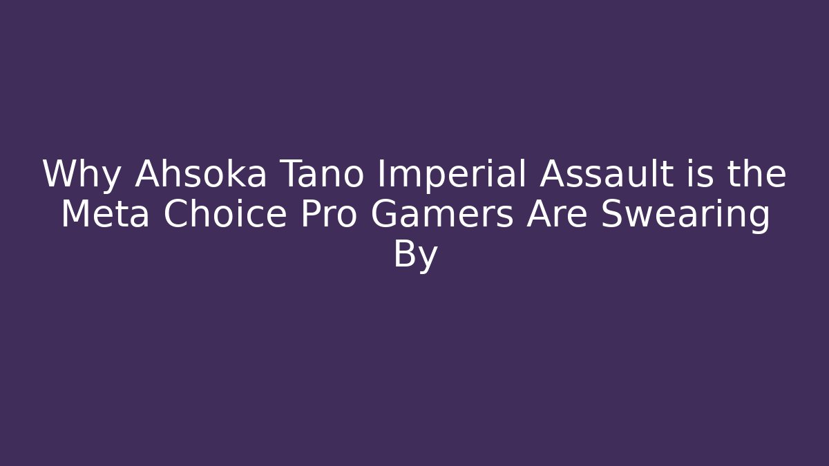 Why Ahsoka Tano Imperial Assault is the Meta Choice Pro Gamers Are Swearing By