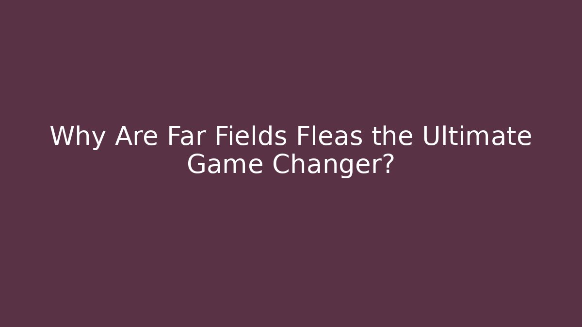Why Are Far Fields Fleas the Ultimate Game Changer?