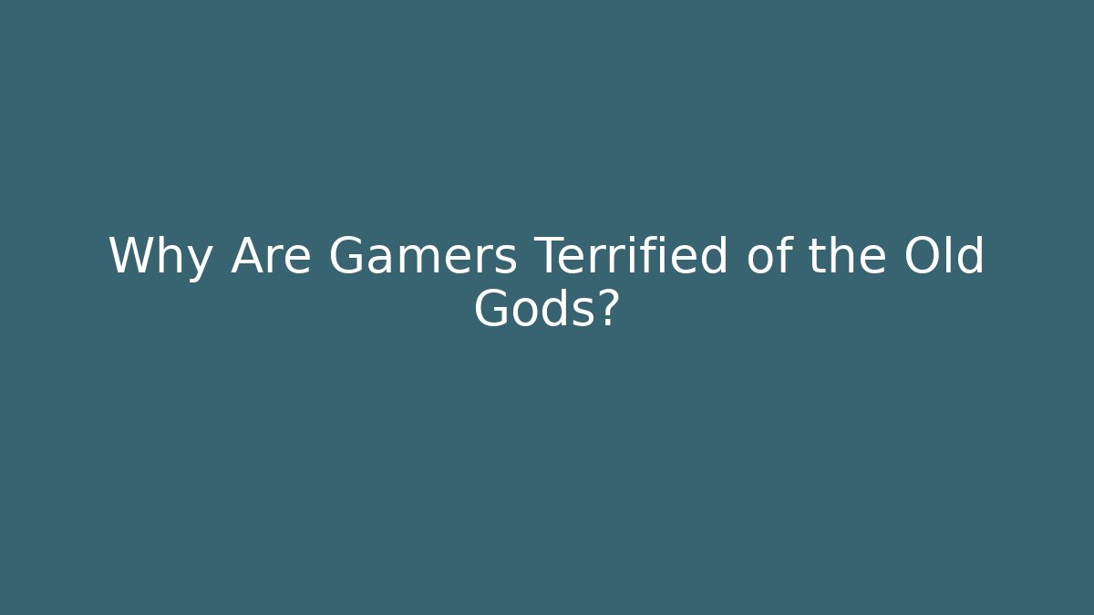 Why Are Gamers Terrified of the Old Gods?