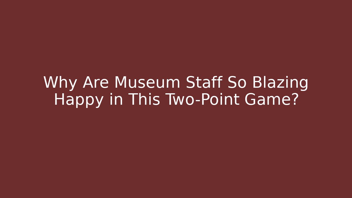 Why Are Museum Staff So Blazing Happy in This Two-Point Game?