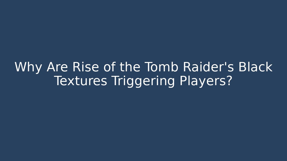 Why Are Rise of the Tomb Raider’s Black Textures Triggering Players?