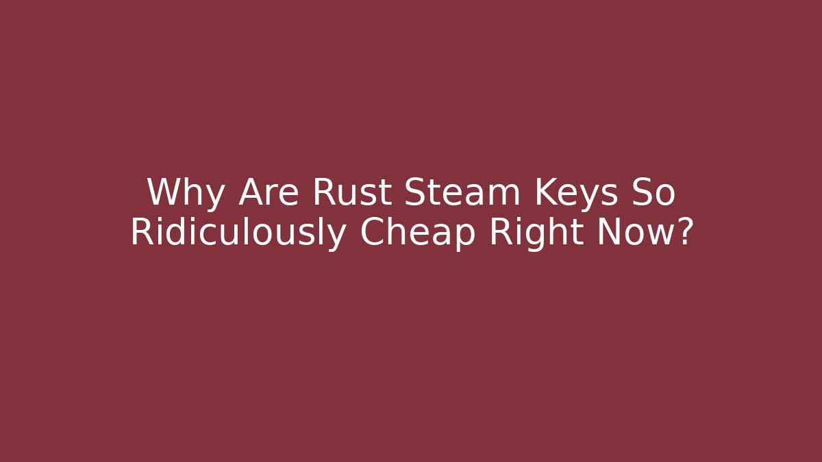 Why Are Rust Steam Keys So Ridiculously Cheap Right Now?