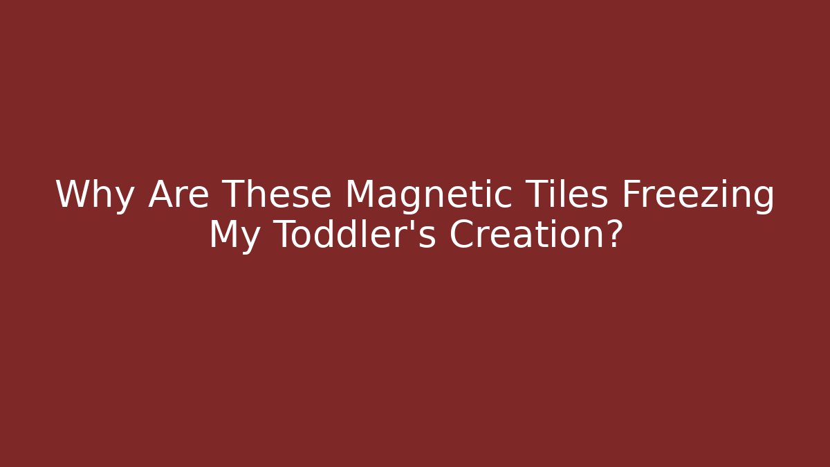 Why Are These Magnetic Tiles Freezing My Toddler's Creation?