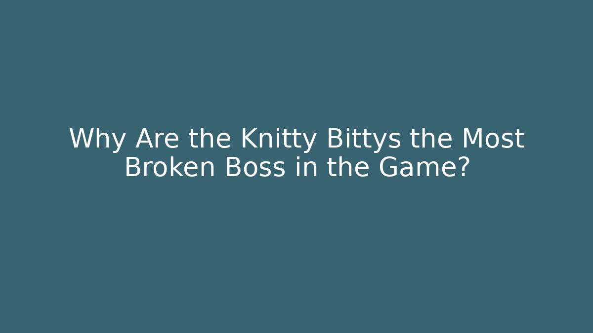 Why Are the Knitty Bittys the Most Broken Boss in the Game?