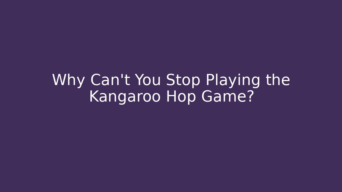 Why Can't You Stop Playing the Kangaroo Hop Game?