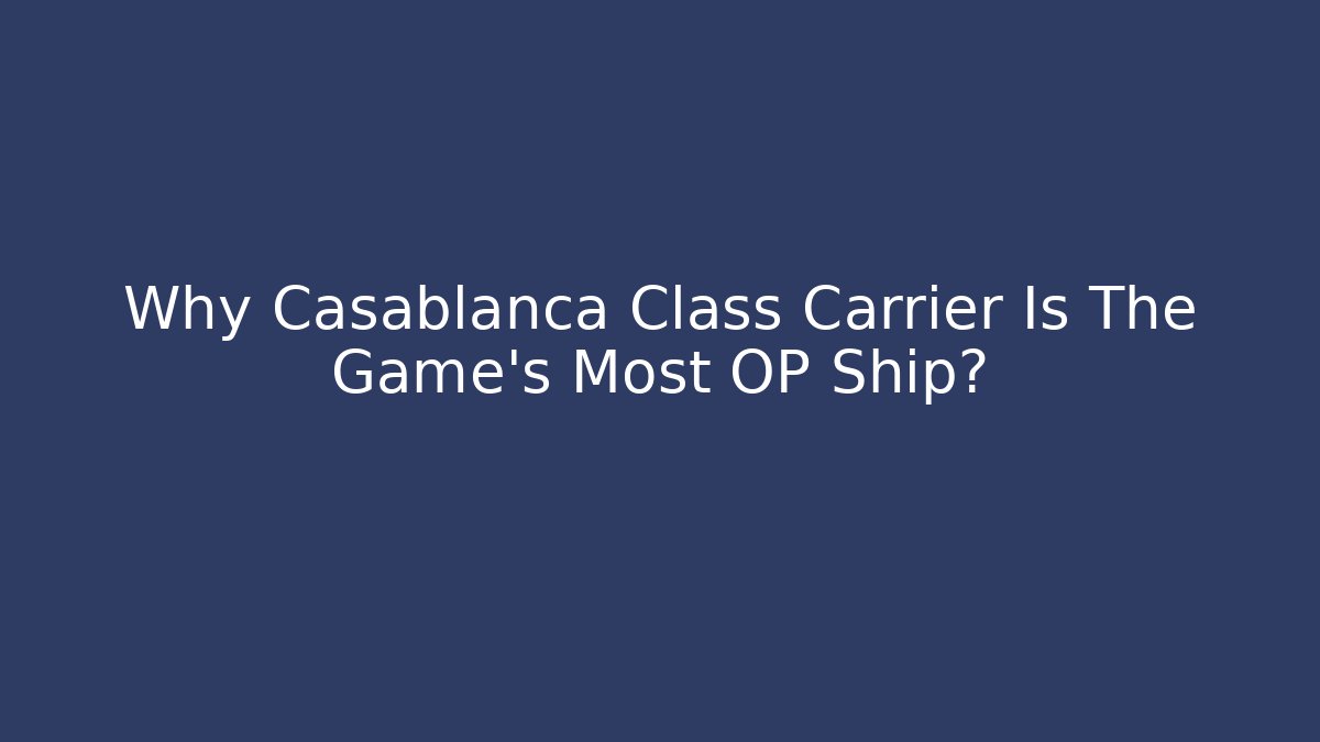 Why Casablanca Class Carrier Is The Game's Most OP Ship?