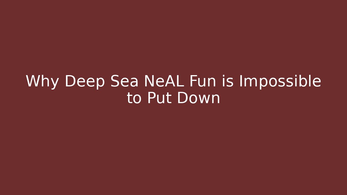 Why Deep Sea NeAL Fun is Impossible to Put Down - NADclinic