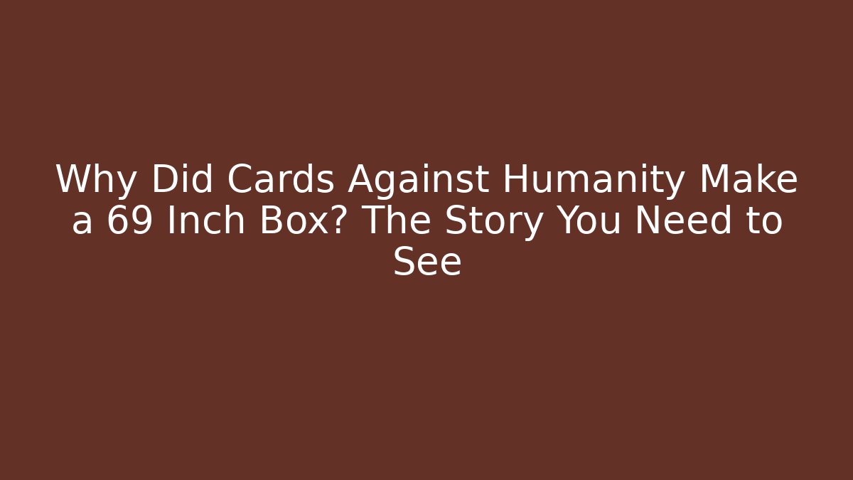Why Did Cards Against Humanity Make a 69 Inch Box? The Story You Need to See