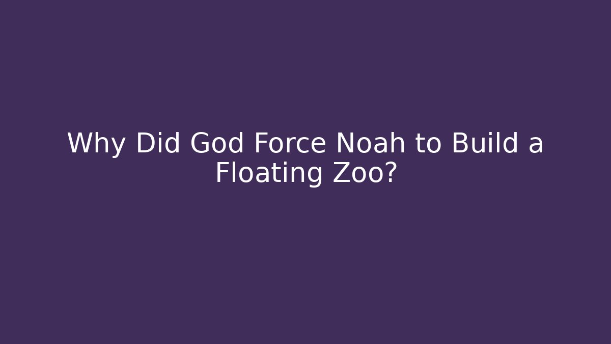 Why Did God Force Noah to Build a Floating Zoo?