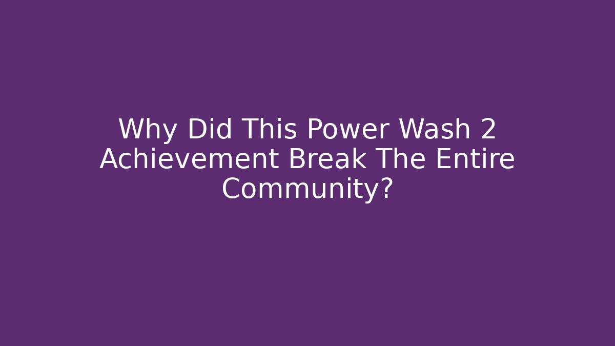 Why Did This Power Wash 2 Achievement Break The Entire Community?