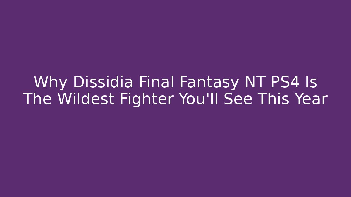 Why Dissidia Final Fantasy NT PS4 Is The Wildest Fighter You’ll See This Year
