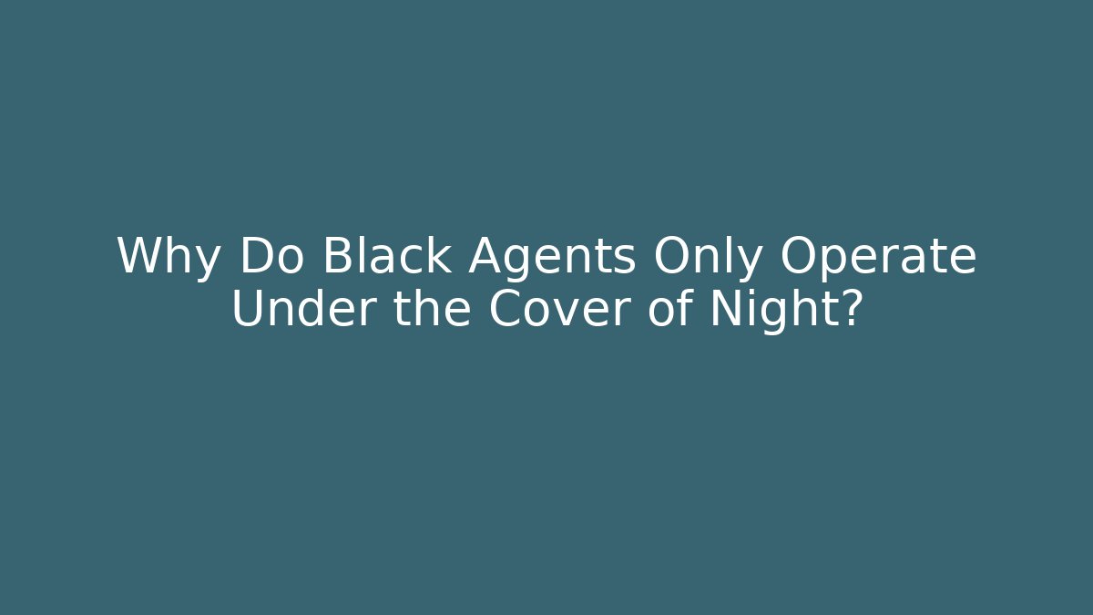 Why Do Black Agents Only Operate Under the Cover of Night?
