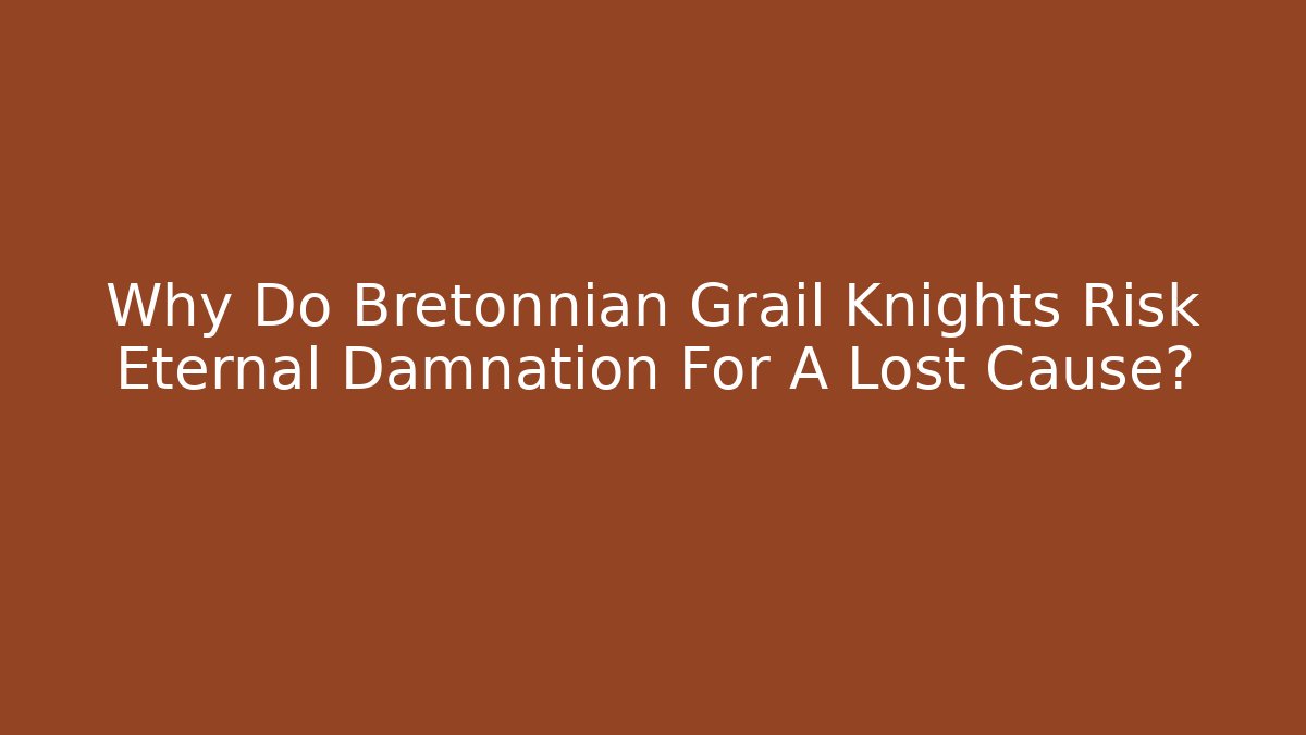 Why Do Bretonnian Grail Knights Risk Eternal Damnation For A Lost Cause?
