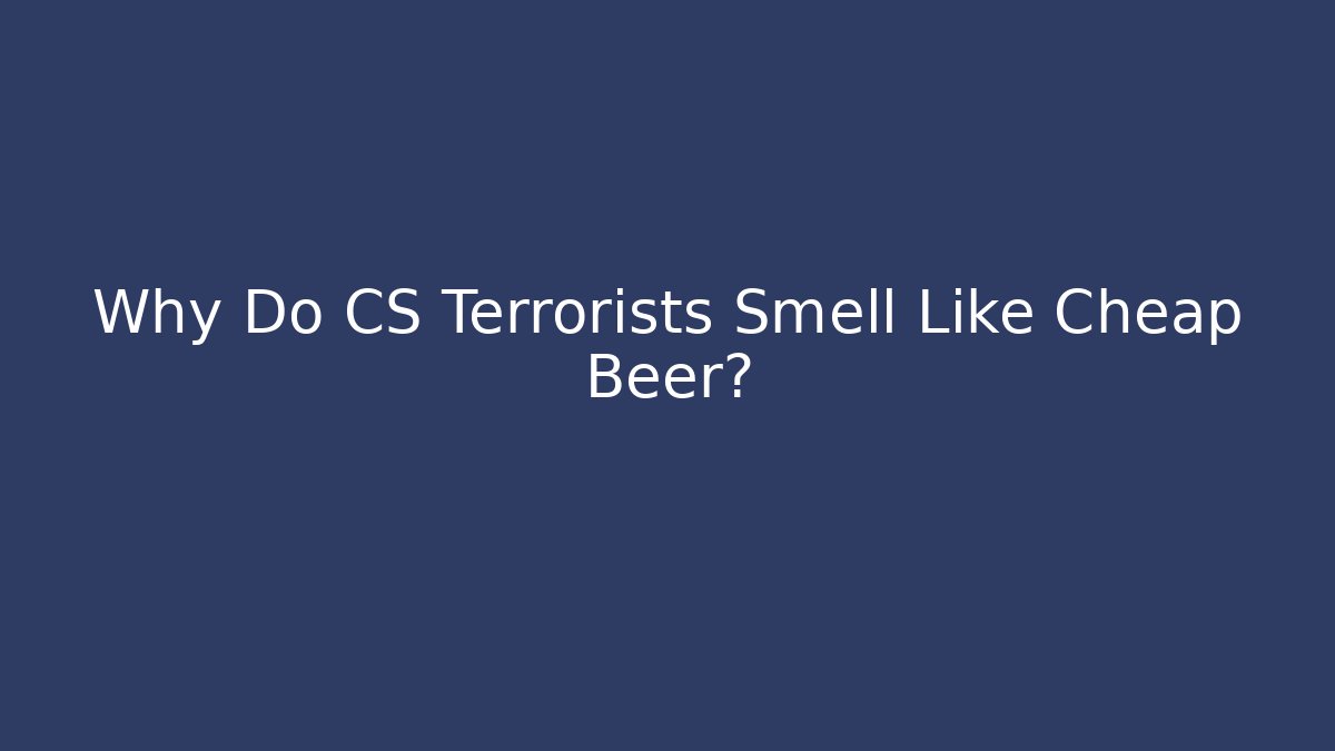 Why Do CS Terrorists Smell Like Cheap Beer?