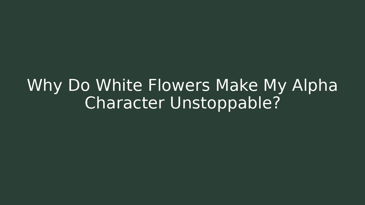 Why Do White Flowers Make My Alpha Character Unstoppable?