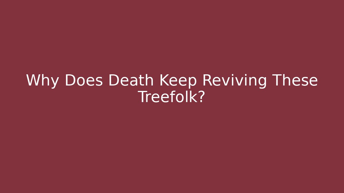 Why Does Death Keep Reviving These Treefolk?